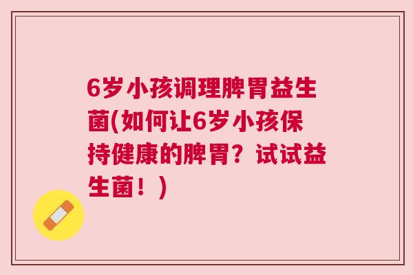 6岁小孩调理脾胃益生菌(如何让6岁小孩保持健康的脾胃？试试益生菌！)