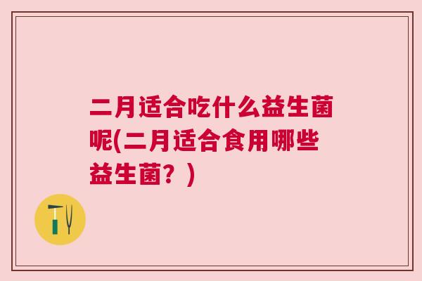 二月适合吃什么益生菌呢(二月适合食用哪些益生菌？)