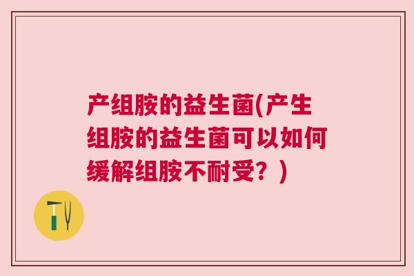 产组胺的益生菌(产生组胺的益生菌可以如何缓解组胺不耐受？)