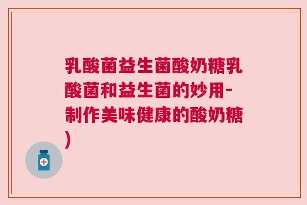 乳酸菌益生菌酸奶糖乳酸菌和益生菌的妙用-制作美味健康的酸奶糖)