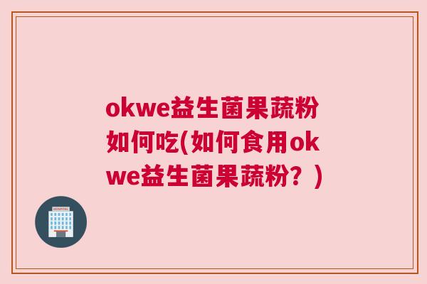 okwe益生菌果蔬粉如何吃(如何食用okwe益生菌果蔬粉？)