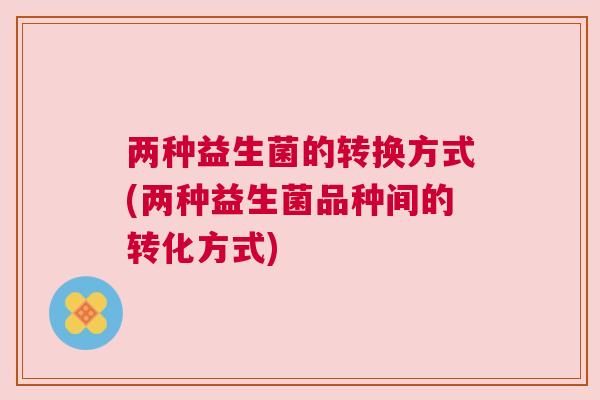 两种益生菌的转换方式(两种益生菌品种间的转化方式)