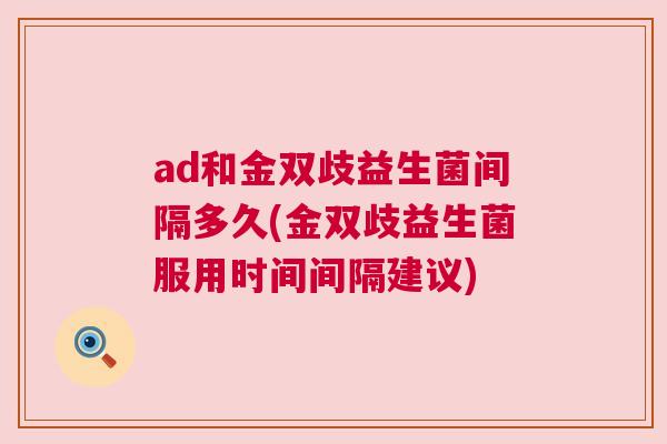 ad和金双歧益生菌间隔多久(金双歧益生菌服用时间间隔建议)