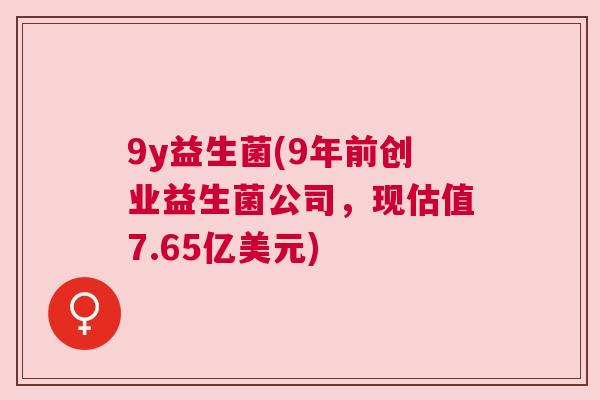 9y益生菌(9年前创业益生菌公司，现估值7.65亿美元)