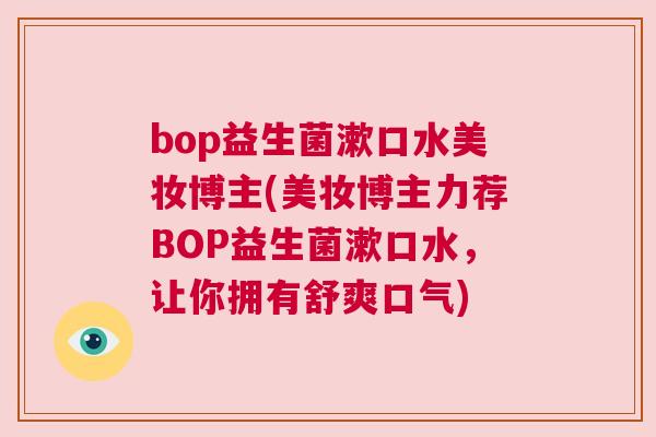 bop益生菌漱口水美妆博主(美妆博主力荐BOP益生菌漱口水，让你拥有舒爽口气)