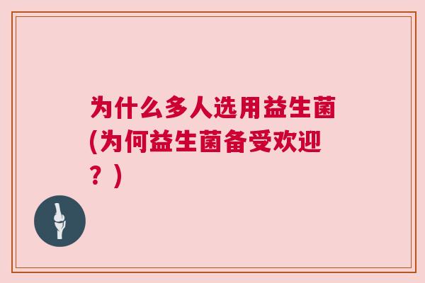 为什么多人选用益生菌(为何益生菌备受欢迎？)