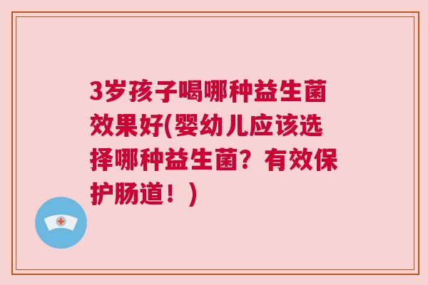3岁孩子喝哪种益生菌效果好(婴幼儿应该选择哪种益生菌？有效保护肠道！)