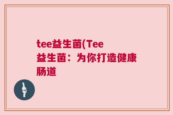tee益生菌(Tee益生菌：为你打造健康肠道