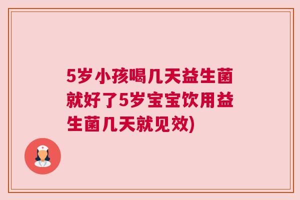 5岁小孩喝几天益生菌就好了5岁宝宝饮用益生菌几天就见效)