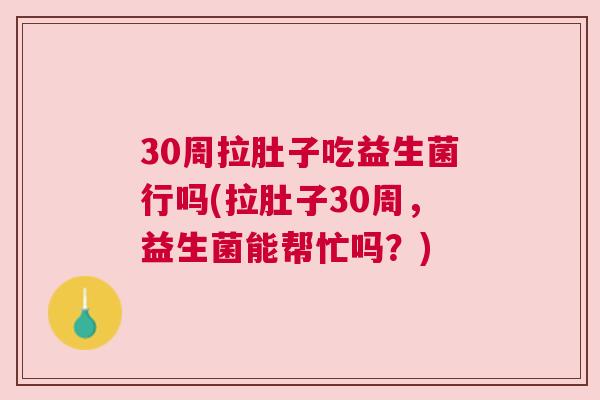 30周拉肚子吃益生菌行吗(拉肚子30周，益生菌能帮忙吗？)