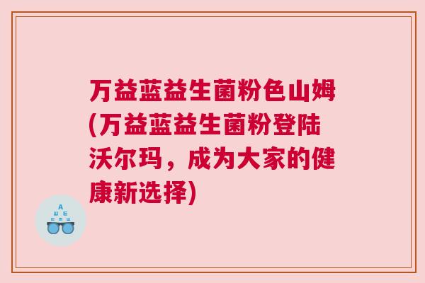 万益蓝益生菌粉色山姆(万益蓝益生菌粉登陆沃尔玛，成为大家的健康新选择)