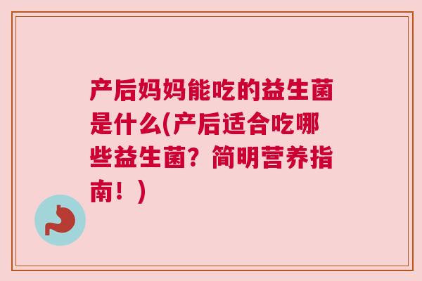 产后妈妈能吃的益生菌是什么(产后适合吃哪些益生菌？简明营养指南！)