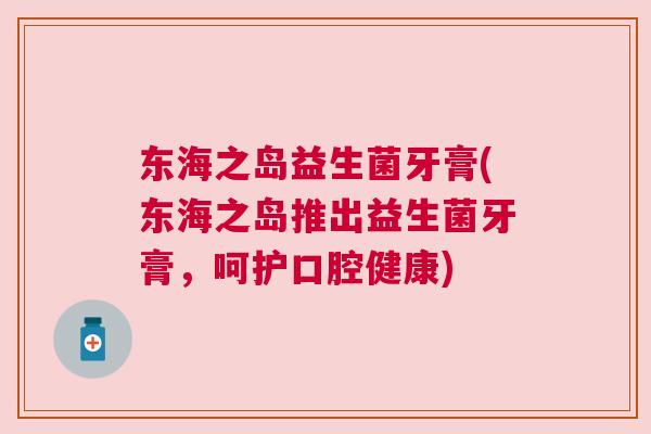 东海之岛益生菌牙膏(东海之岛推出益生菌牙膏，呵护口腔健康)