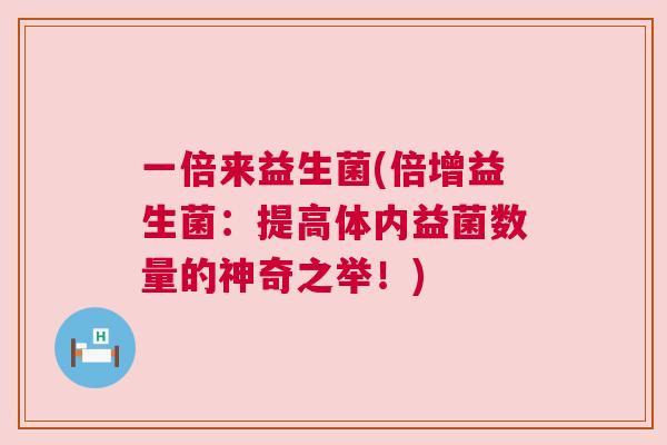 一倍来益生菌(倍增益生菌：提高体内益菌数量的神奇之举！)