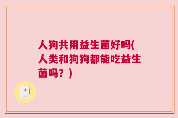 人狗共用益生菌好吗(人类和狗狗都能吃益生菌吗？)