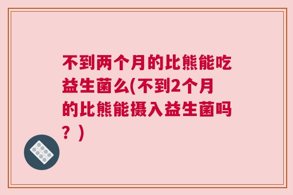 不到两个月的比熊能吃益生菌么(不到2个月的比熊能摄入益生菌吗？)