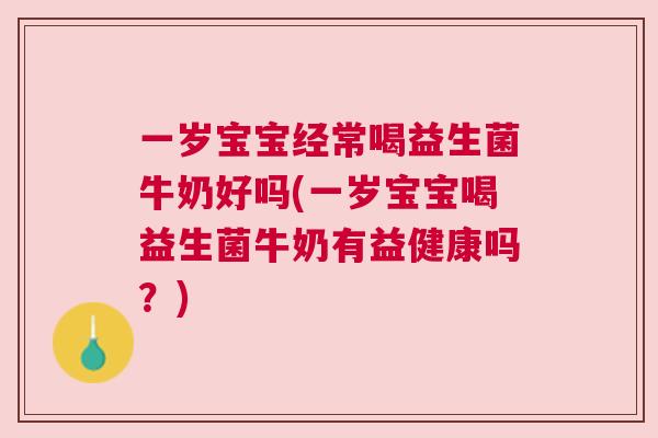 一岁宝宝经常喝益生菌牛奶好吗(一岁宝宝喝益生菌牛奶有益健康吗？)