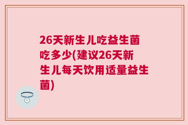 26天新生儿吃益生菌吃多少(建议26天新生儿每天饮用适量益生菌)