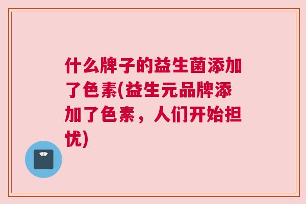 什么牌子的益生菌添加了色素(益生元品牌添加了色素，人们开始担忧)