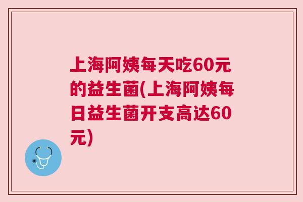上海阿姨每天吃60元的益生菌(上海阿姨每日益生菌开支高达60元)
