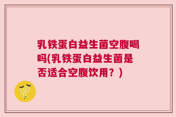 乳铁蛋白益生菌空腹喝吗(乳铁蛋白益生菌是否适合空腹饮用？)