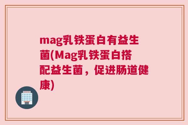 mag乳铁蛋白有益生菌(Mag乳铁蛋白搭配益生菌，促进肠道健康)