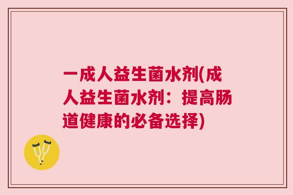 一成人益生菌水剂(成人益生菌水剂：提高肠道健康的必备选择)