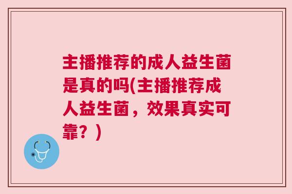 主播推荐的成人益生菌是真的吗(主播推荐成人益生菌，效果真实可靠？)