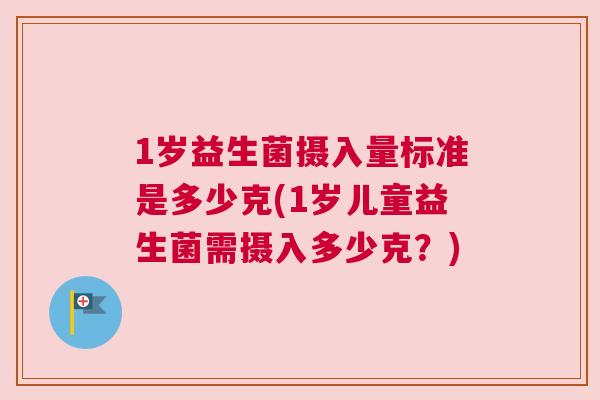1岁益生菌摄入量标准是多少克(1岁儿童益生菌需摄入多少克？)