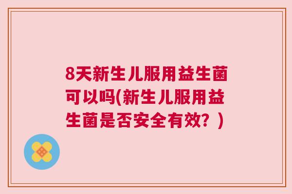 8天新生儿服用益生菌可以吗(新生儿服用益生菌是否安全有效？)