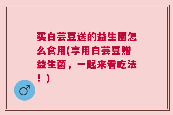 买白芸豆送的益生菌怎么食用(享用白芸豆赠益生菌，一起来看吃法！)