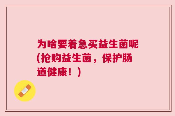 为啥要着急买益生菌呢(抢购益生菌，保护肠道健康！)