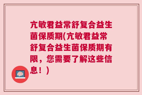 亢敏君益常舒复合益生菌保质期(亢敏君益常舒复合益生菌保质期有限，您需要了解这些信息！)