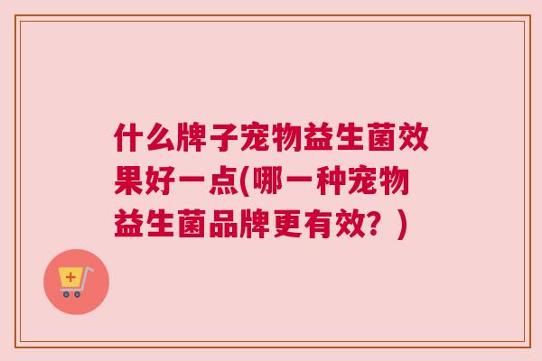 什么牌子宠物益生菌效果好一点(哪一种宠物益生菌品牌更有效？)