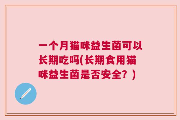 一个月猫咪益生菌可以长期吃吗(长期食用猫咪益生菌是否安全？)