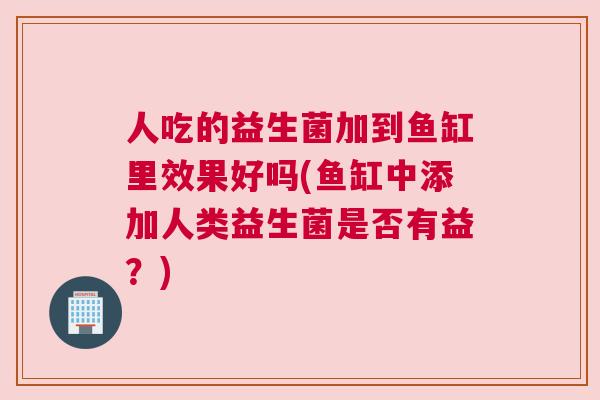 人吃的益生菌加到鱼缸里效果好吗(鱼缸中添加人类益生菌是否有益？)