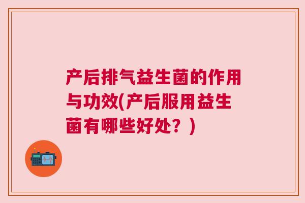 产后排气益生菌的作用与功效(产后服用益生菌有哪些好处？)