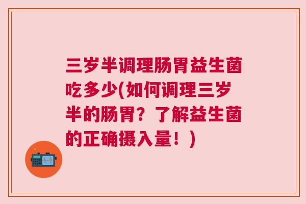 三岁半调理肠胃益生菌吃多少(如何调理三岁半的肠胃？了解益生菌的正确摄入量！)