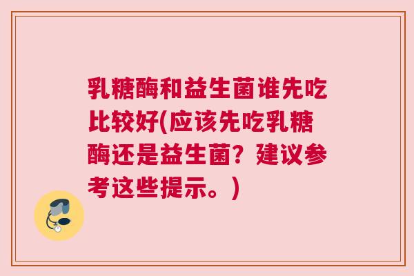 乳糖酶和益生菌谁先吃比较好(应该先吃乳糖酶还是益生菌？建议参考这些提示。)