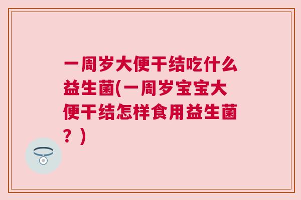 一周岁大便干结吃什么益生菌(一周岁宝宝大便干结怎样食用益生菌？)