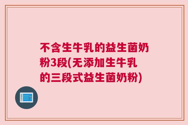 不含生牛乳的益生菌奶粉3段(无添加生牛乳的三段式益生菌奶粉)