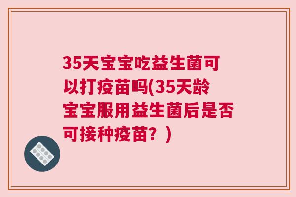 35天宝宝吃益生菌可以打疫苗吗(35天龄宝宝服用益生菌后是否可接种疫苗？)