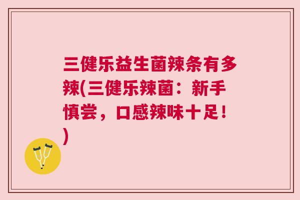 三健乐益生菌辣条有多辣(三健乐辣菌：新手慎尝，口感辣味十足！)