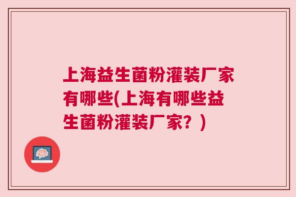 上海益生菌粉灌装厂家有哪些(上海有哪些益生菌粉灌装厂家？)