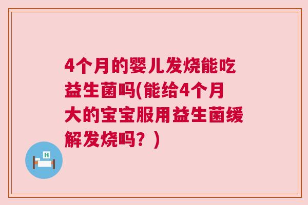 4个月的婴儿发烧能吃益生菌吗(能给4个月大的宝宝服用益生菌缓解发烧吗？)