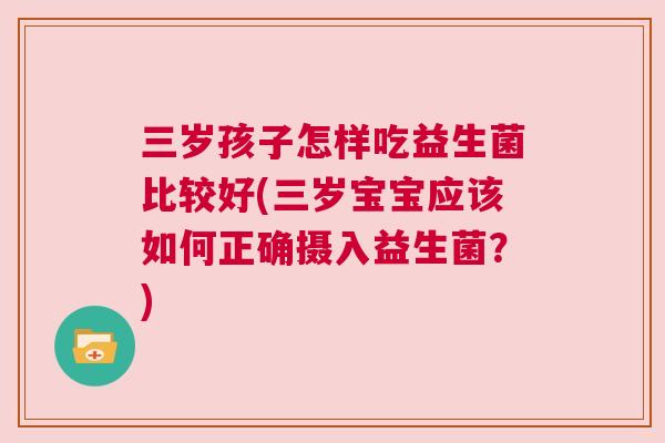 三岁孩子怎样吃益生菌比较好(三岁宝宝应该如何正确摄入益生菌？)
