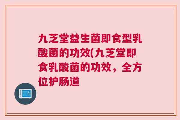 九芝堂益生菌即食型乳酸菌的功效(九芝堂即食乳酸菌的功效，全方位护肠道