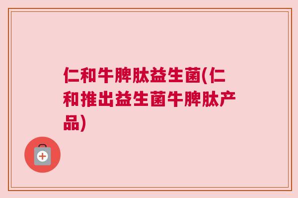 仁和牛脾肽益生菌(仁和推出益生菌牛脾肽产品)