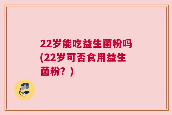 22岁能吃益生菌粉吗(22岁可否食用益生菌粉？)