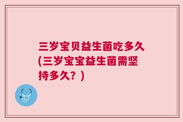 三岁宝贝益生菌吃多久(三岁宝宝益生菌需坚持多久？)
